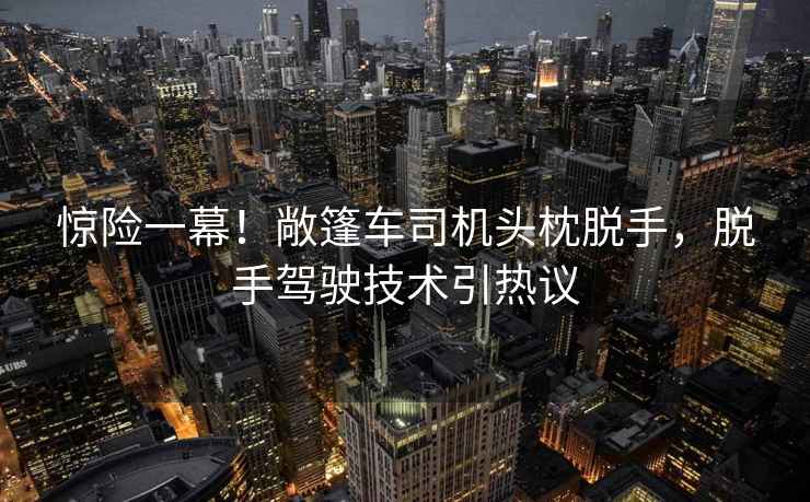 惊险一幕！敞篷车司机头枕脱手，脱手驾驶技术引热议