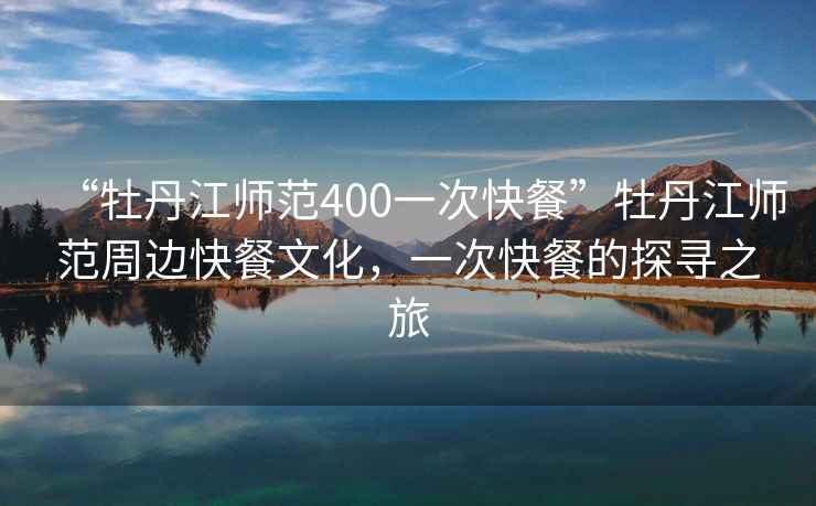 “牡丹江师范400一次快餐”牡丹江师范周边快餐文化，一次快餐的探寻之旅