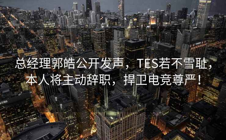 总经理郭皓公开发声，TES若不雪耻，本人将主动辞职，捍卫电竞尊严！