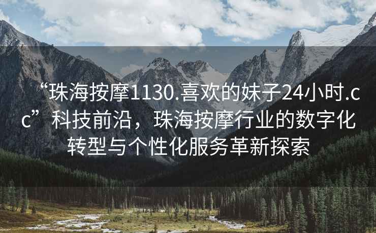 “珠海按摩1130.喜欢的妹子24小时.cc”科技前沿，珠海按摩行业的数字化转型与个性化服务革新探索