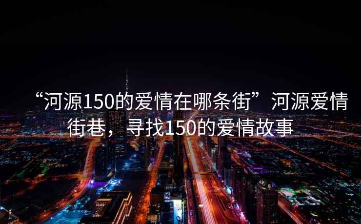 “河源150的爱情在哪条街”河源爱情街巷，寻找150的爱情故事