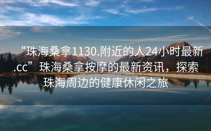 “珠海桑拿1130.附近的人24小时最新.cc”珠海桑拿按摩的最新资讯，探索珠海周边的健康休闲之旅