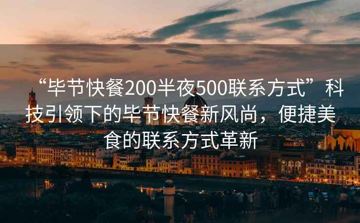 “毕节快餐200半夜500联系方式”科技引领下的毕节快餐新风尚，便捷美食的联系方式革新