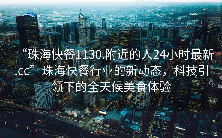 “珠海快餐1130.附近的人24小时最新.cc”珠海快餐行业的新动态，科技引领下的全天候美食体验