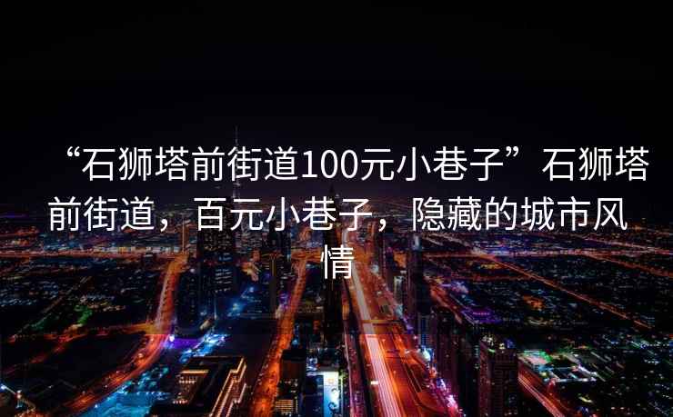 “石狮塔前街道100元小巷子”石狮塔前街道，百元小巷子，隐藏的城市风情