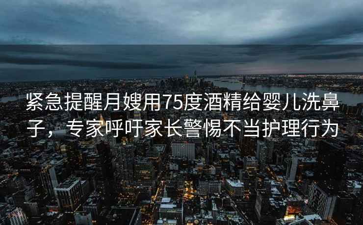 紧急提醒月嫂用75度酒精给婴儿洗鼻子，专家呼吁家长警惕不当护理行为