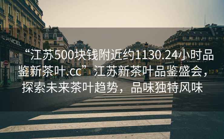 “江苏500块钱附近约1130.24小时品鉴新茶叶.cc”江苏新茶叶品鉴盛会，探索未来茶叶趋势，品味独特风味