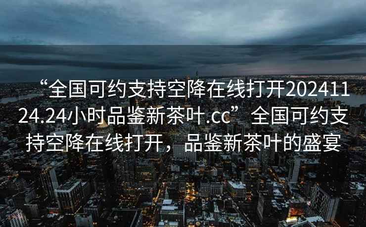 “全国可约支持空降在线打开20241124.24小时品鉴新茶叶.cc”全国可约支持空降在线打开，品鉴新茶叶的盛宴