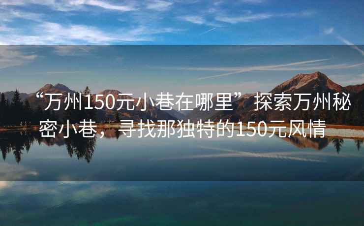 “万州150元小巷在哪里”探索万州秘密小巷，寻找那独特的150元风情