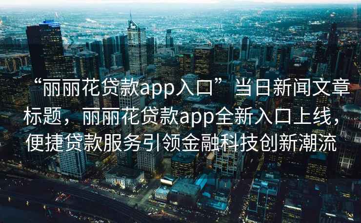 “丽丽花贷款app入口”当日新闻文章标题，丽丽花贷款app全新入口上线，便捷贷款服务引领金融科技创新潮流