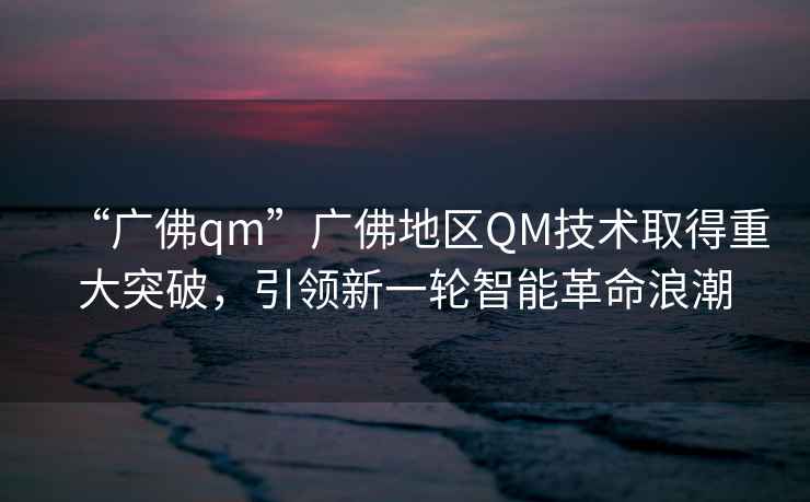 “广佛qm”广佛地区QM技术取得重大突破，引领新一轮智能革命浪潮