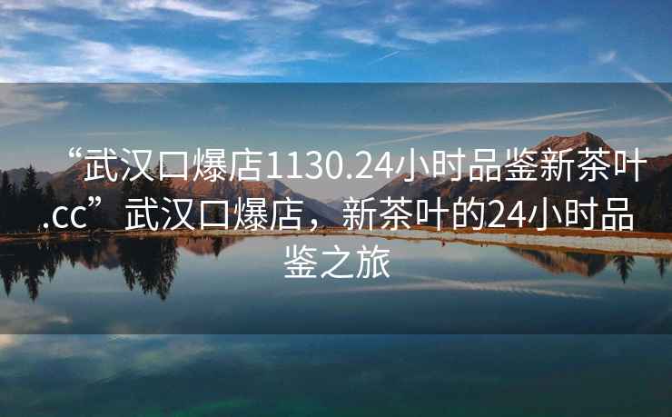 “武汉口爆店1130.24小时品鉴新茶叶.cc”武汉口爆店，新茶叶的24小时品鉴之旅