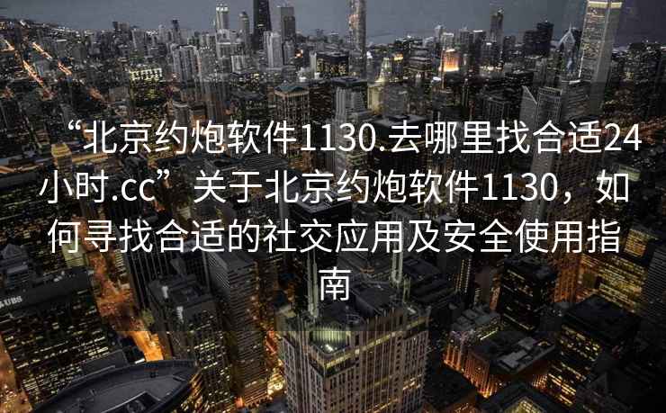 “北京约炮软件1130.去哪里找合适24小时.cc”关于北京约炮软件1130，如何寻找合适的社交应用及安全使用指南