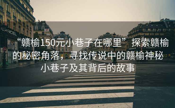 “赣榆150元小巷子在哪里”探索赣榆的秘密角落，寻找传说中的赣榆神秘小巷子及其背后的故事