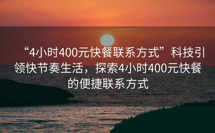 “4小时400元快餐联系方式”科技引领快节奏生活，探索4小时400元快餐的便捷联系方式