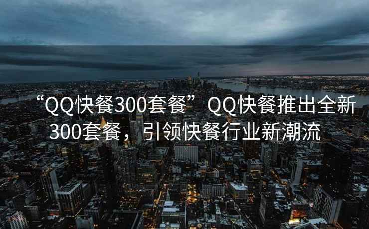 “QQ快餐300套餐”QQ快餐推出全新300套餐，引领快餐行业新潮流