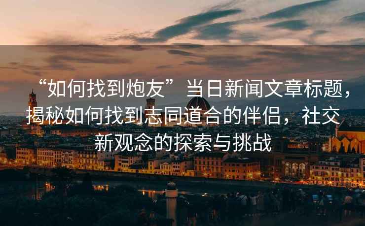 “如何找到炮友”当日新闻文章标题，揭秘如何找到志同道合的伴侣，社交新观念的探索与挑战