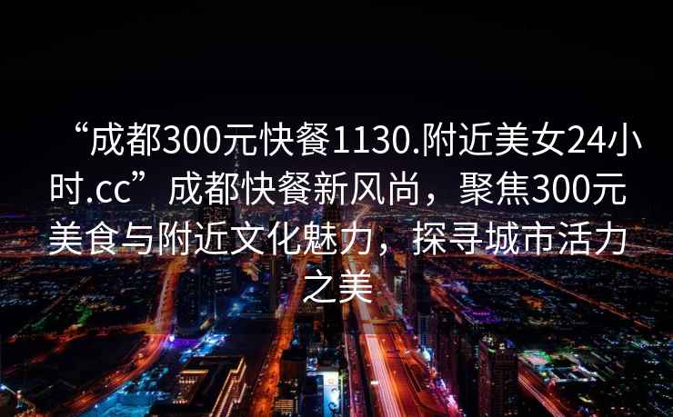 “成都300元快餐1130.附近美女24小时.cc”成都快餐新风尚，聚焦300元美食与附近文化魅力，探寻城市活力之美