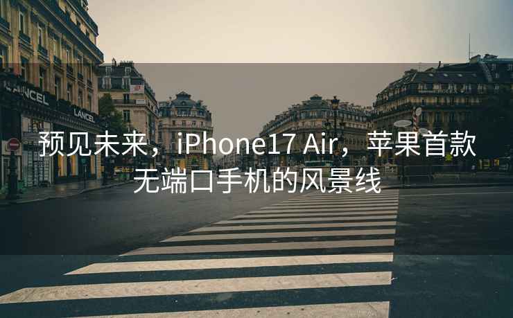 预见未来，iPhone17 Air，苹果首款无端口手机的风景线