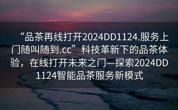 “品茶再线打开2024DD1124.服务上门随叫随到.cc”科技革新下的品茶体验，在线打开未来之门—探索2024DD1124智能品茶服务新模式