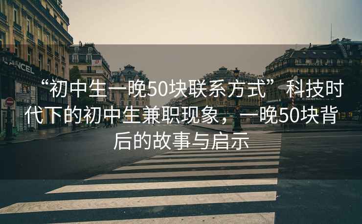 “初中生一晚50块联系方式”科技时代下的初中生兼职现象，一晚50块背后的故事与启示