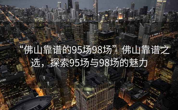 “佛山靠谱的95场98场”佛山靠谱之选，探索95场与98场的魅力