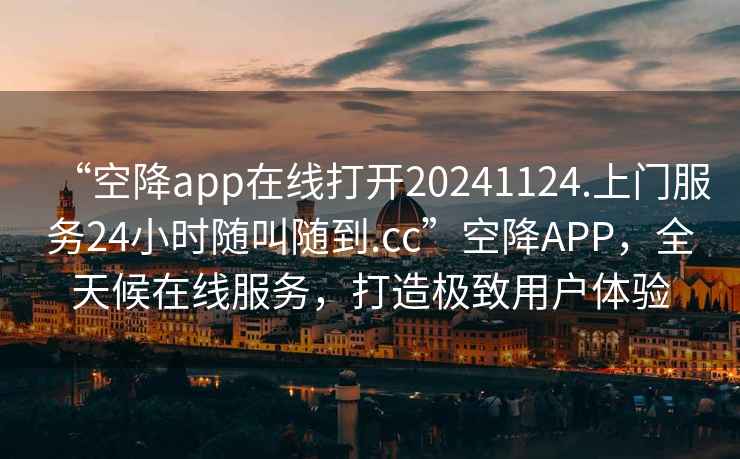 “空降app在线打开20241124.上门服务24小时随叫随到.cc”空降APP，全天候在线服务，打造极致用户体验