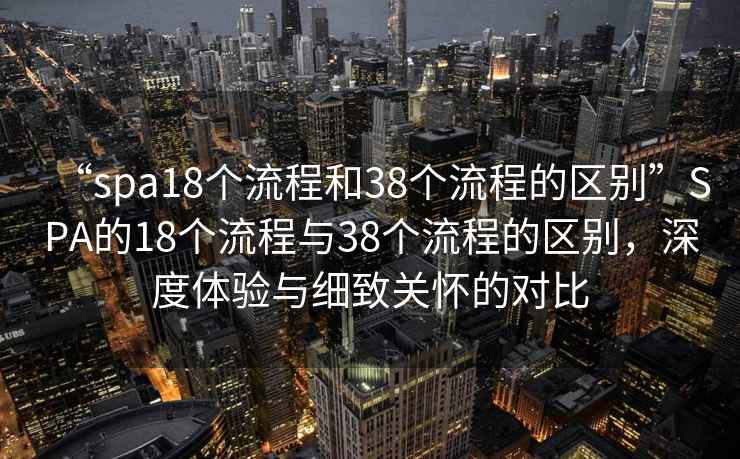 “spa18个流程和38个流程的区别”SPA的18个流程与38个流程的区别，深度体验与细致关怀的对比