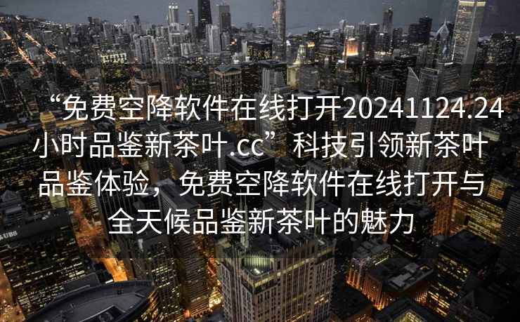 “免费空降软件在线打开20241124.24小时品鉴新茶叶.cc”科技引领新茶叶品鉴体验，免费空降软件在线打开与全天候品鉴新茶叶的魅力