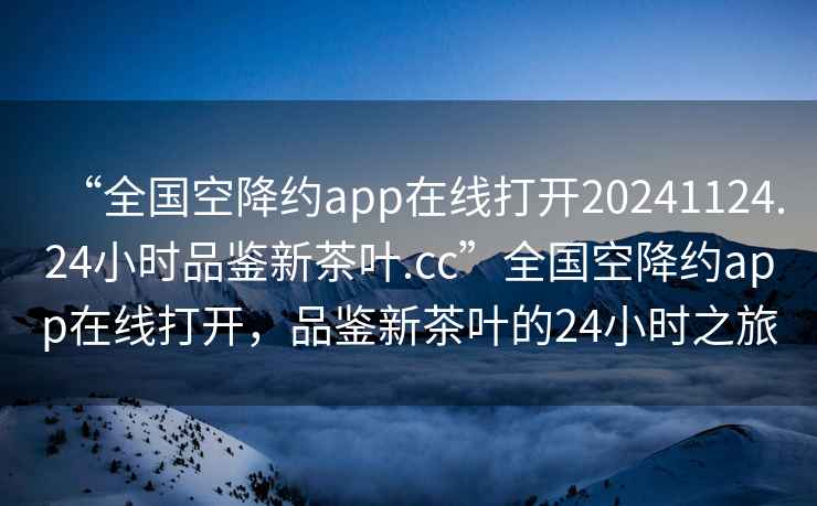 “全国空降约app在线打开20241124.24小时品鉴新茶叶.cc”全国空降约app在线打开，品鉴新茶叶的24小时之旅