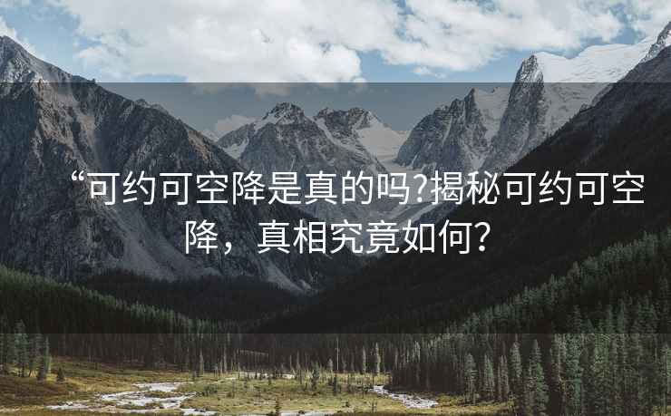 “可约可空降是真的吗?揭秘可约可空降，真相究竟如何？