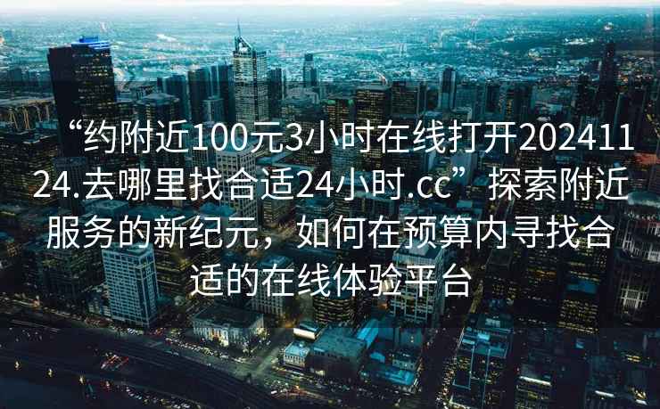 “约附近100元3小时在线打开20241124.去哪里找合适24小时.cc”探索附近服务的新纪元，如何在预算内寻找合适的在线体验平台