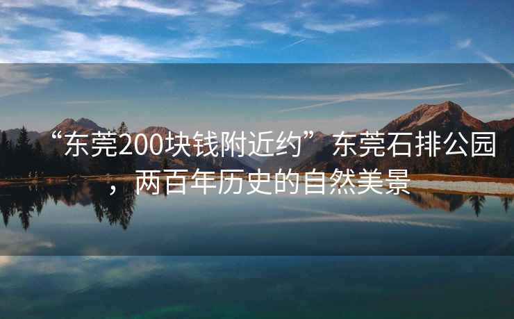 “东莞200块钱附近约”东莞石排公园，两百年历史的自然美景