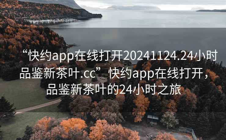 “快约app在线打开20241124.24小时品鉴新茶叶.cc”快约app在线打开，品鉴新茶叶的24小时之旅