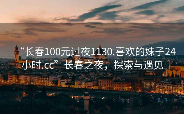 “长春100元过夜1130.喜欢的妹子24小时.cc”长春之夜，探索与遇见