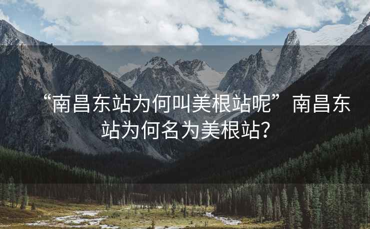 “南昌东站为何叫美根站呢”南昌东站为何名为美根站？