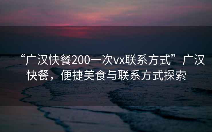 “广汉快餐200一次vx联系方式”广汉快餐，便捷美食与联系方式探索