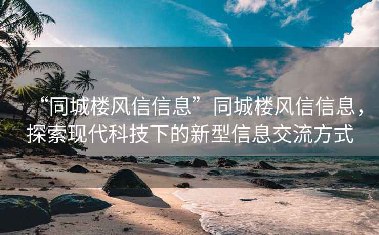 “同城楼风信信息”同城楼风信信息，探索现代科技下的新型信息交流方式