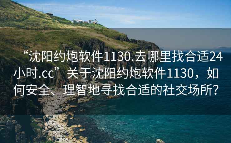 “沈阳约炮软件1130.去哪里找合适24小时.cc”关于沈阳约炮软件1130，如何安全、理智地寻找合适的社交场所？