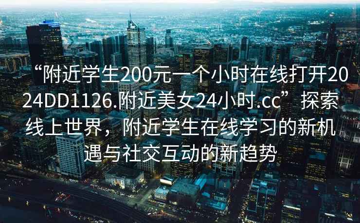 “附近学生200元一个小时在线打开2024DD1126.附近美女24小时.cc”探索线上世界，附近学生在线学习的新机遇与社交互动的新趋势