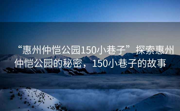 “惠州仲恺公园150小巷子”探索惠州仲恺公园的秘密，150小巷子的故事