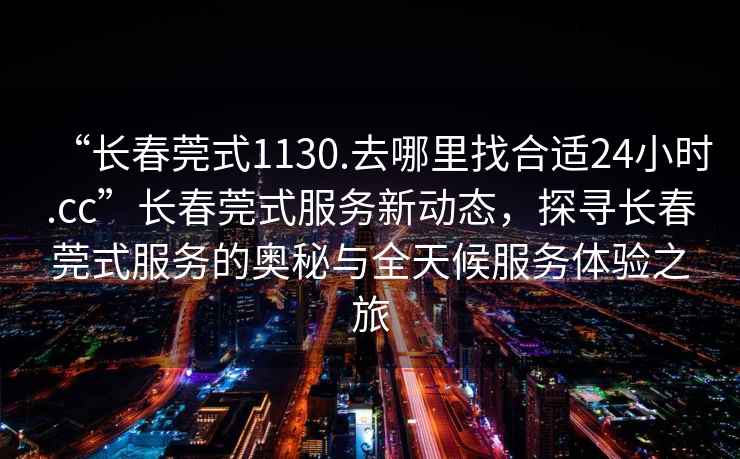 “长春莞式1130.去哪里找合适24小时.cc”长春莞式服务新动态，探寻长春莞式服务的奥秘与全天候服务体验之旅