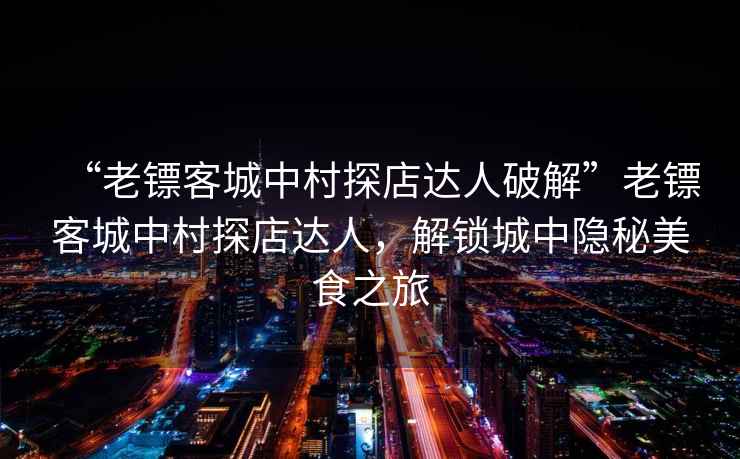 “老镖客城中村探店达人破解”老镖客城中村探店达人，解锁城中隐秘美食之旅