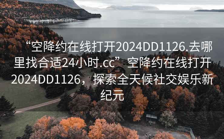 “空降约在线打开2024DD1126.去哪里找合适24小时.cc”空降约在线打开2024DD1126，探索全天候社交娱乐新纪元