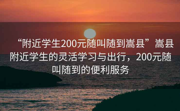 “附近学生200元随叫随到嵩县”嵩县附近学生的灵活学习与出行，200元随叫随到的便利服务