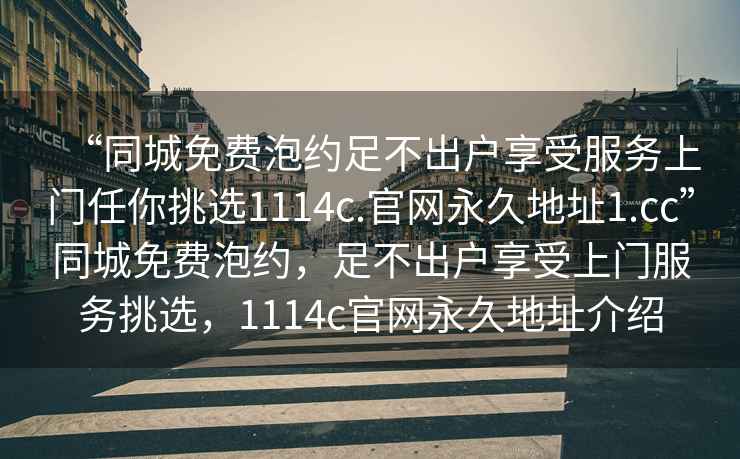 “同城免费泡约足不出户享受服务上门任你挑选1114c.官网永久地址1.cc”同城免费泡约，足不出户享受上门服务挑选，1114c官网永久地址介绍