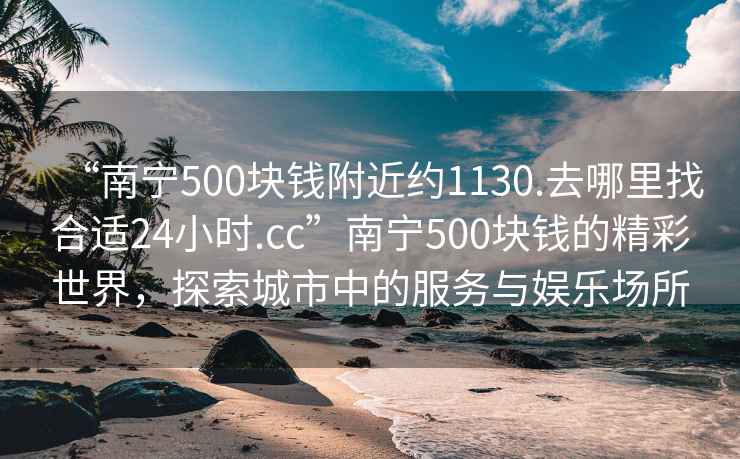 “南宁500块钱附近约1130.去哪里找合适24小时.cc”南宁500块钱的精彩世界，探索城市中的服务与娱乐场所