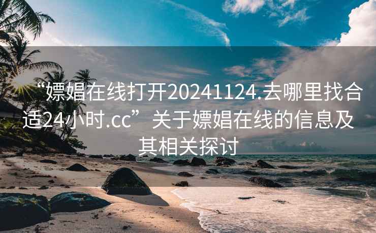 “嫖娼在线打开20241124.去哪里找合适24小时.cc”关于嫖娼在线的信息及其相关探讨