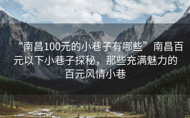 “南昌100元的小巷子有哪些”南昌百元以下小巷子探秘，那些充满魅力的百元风情小巷