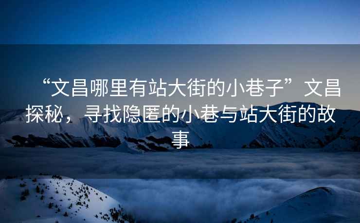 “文昌哪里有站大街的小巷子”文昌探秘，寻找隐匿的小巷与站大街的故事